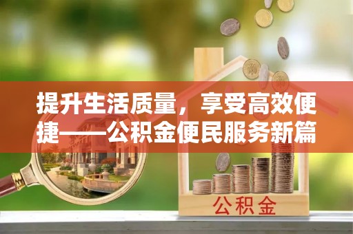 酉阳提升生活质量，享受高效便捷——公积金便民服务新篇章
