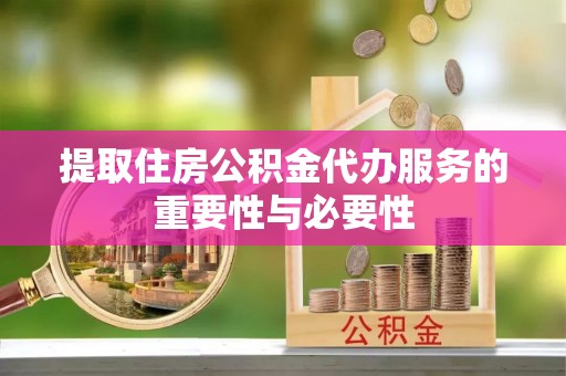 酉阳提取住房公积金代办服务的重要性与必要性