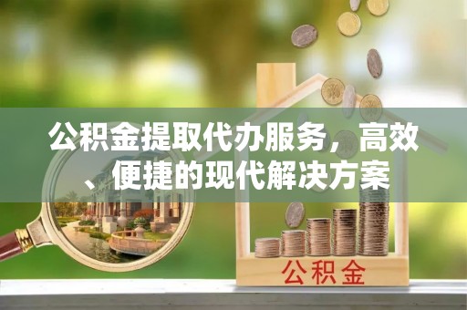 酉阳公积金提取代办服务，高效、便捷的现代解决方案