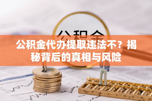 酉阳公积金代办提取违法不？揭秘背后的真相与风险