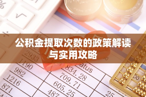 酉阳公积金提取次数的政策解读与实用攻略