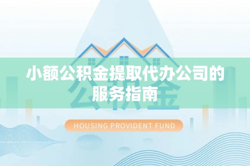 酉阳小额公积金提取代办公司的服务指南