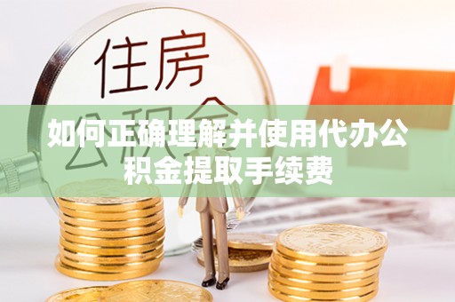 酉阳如何正确理解并使用代办公积金提取手续费