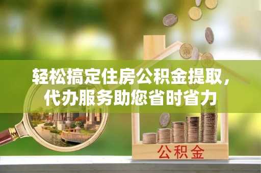酉阳轻松搞定住房公积金提取，代办服务助您省时省力