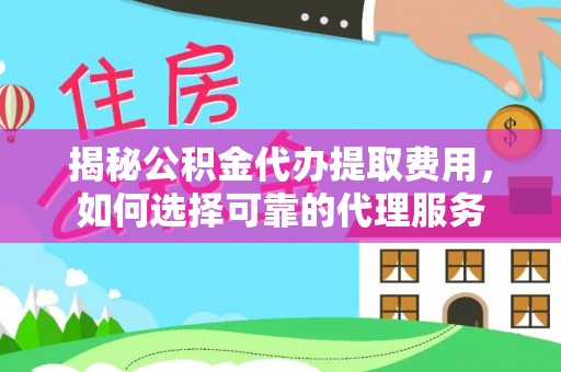 酉阳揭秘公积金代办提取费用，如何选择可靠的代理服务