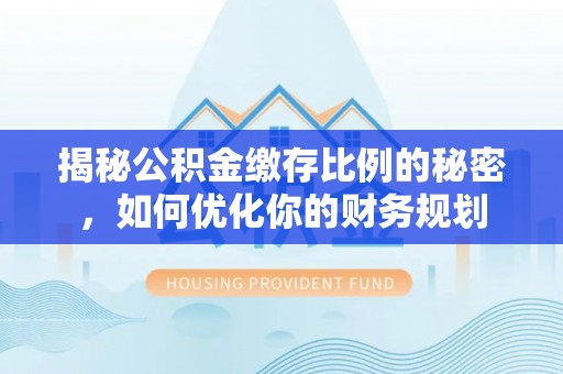 酉阳揭秘公积金缴存比例的秘密，如何优化你的财务规划