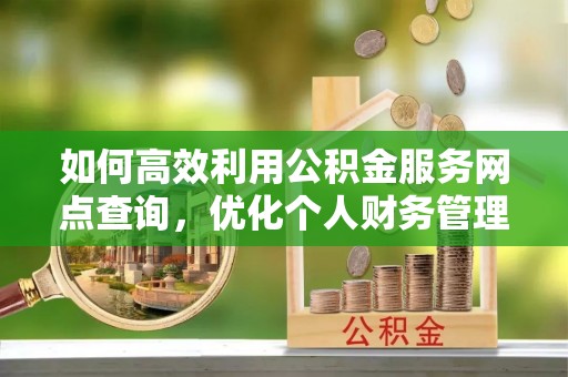 酉阳如何高效利用公积金服务网点查询，优化个人财务管理