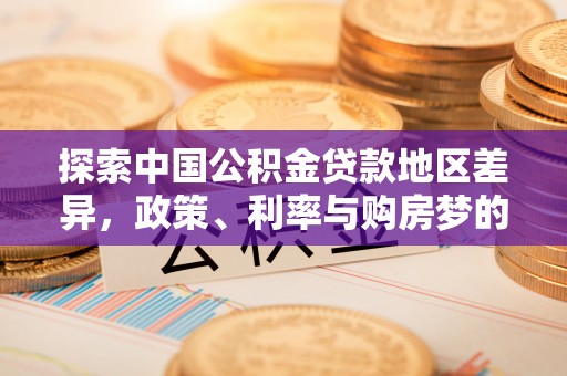 酉阳探索中国公积金贷款地区差异，政策、利率与购房梦的交织