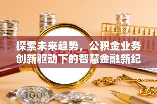 酉阳探索未来趋势，公积金业务创新驱动下的智慧金融新纪元