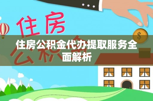 酉阳住房公积金代办提取服务全面解析