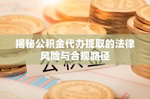 酉阳揭秘公积金代办提取的法律风险与合规路径