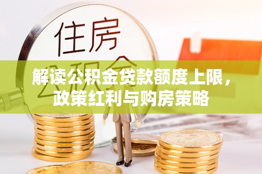 酉阳解读公积金贷款额度上限，政策红利与购房策略