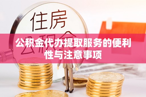 酉阳公积金代办提取服务的便利性与注意事项