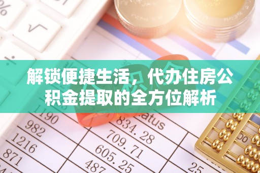 酉阳解锁便捷生活，代办住房公积金提取的全方位解析