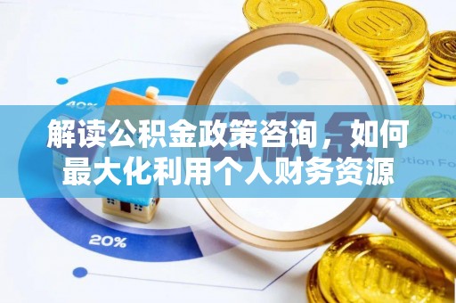 酉阳解读公积金政策咨询，如何最大化利用个人财务资源
