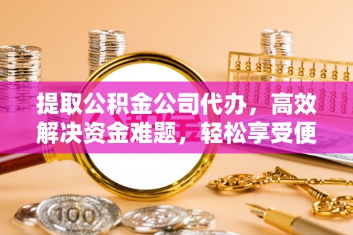 酉阳提取公积金公司代办，高效解决资金难题，轻松享受便捷服务