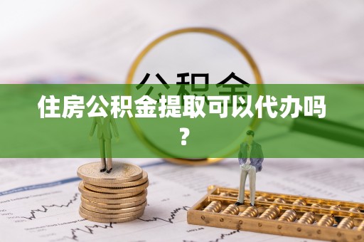 酉阳住房公积金提取可以代办吗？