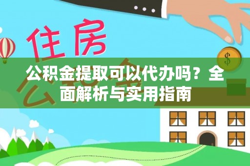酉阳公积金提取可以代办吗？全面解析与实用指南