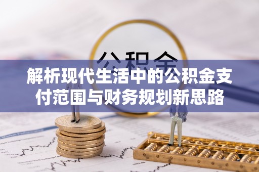 酉阳解析现代生活中的公积金支付范围与财务规划新思路