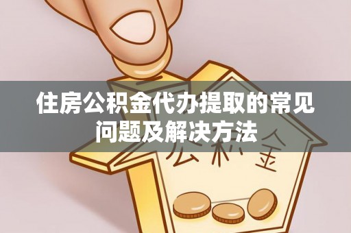 酉阳住房公积金代办提取的常见问题及解决方法