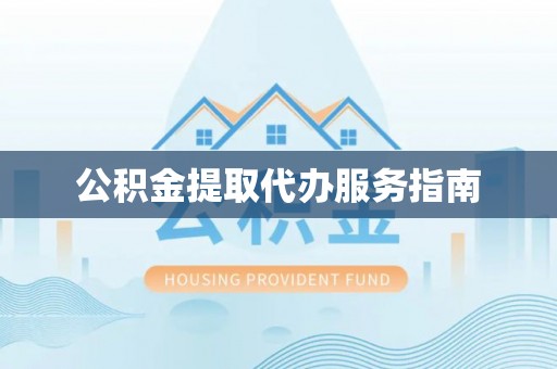 酉阳公积金提取代办服务指南