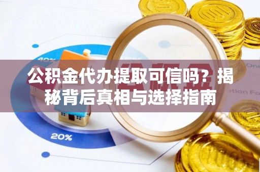 酉阳公积金代办提取可信吗？揭秘背后真相与选择指南