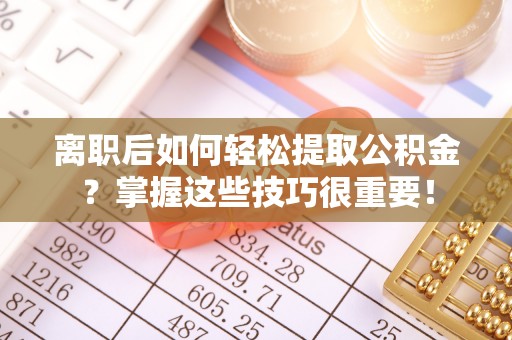 酉阳离职后如何轻松提取公积金？掌握这些技巧很重要！