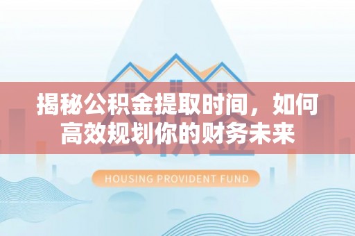 酉阳揭秘公积金提取时间，如何高效规划你的财务未来