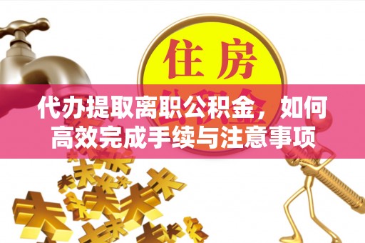 酉阳代办提取离职公积金，如何高效完成手续与注意事项