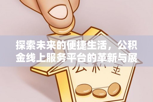 酉阳探索未来的便捷生活，公积金线上服务平台的革新与展望
