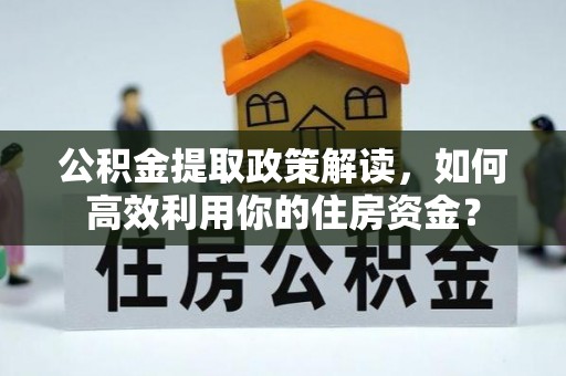 酉阳公积金提取政策解读，如何高效利用你的住房资金？