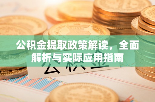 酉阳公积金提取政策解读，全面解析与实际应用指南