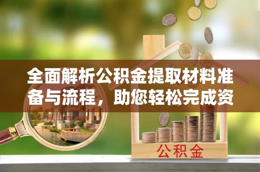 酉阳全面解析公积金提取材料准备与流程，助您轻松完成资金提取