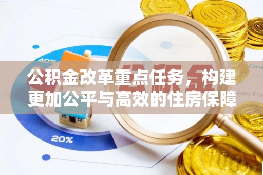 酉阳公积金改革重点任务，构建更加公平与高效的住房保障体系