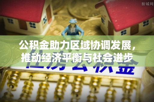 酉阳公积金助力区域协调发展，推动经济平衡与社会进步