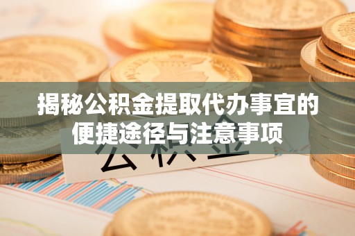酉阳揭秘公积金提取代办事宜的便捷途径与注意事项