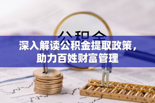 酉阳深入解读公积金提取政策，助力百姓财富管理