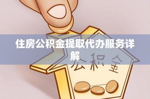 酉阳住房公积金提取代办服务详解