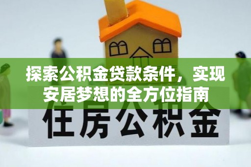酉阳探索公积金贷款条件，实现安居梦想的全方位指南