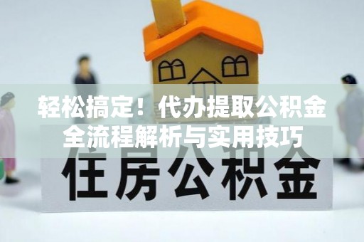 酉阳轻松搞定！代办提取公积金全流程解析与实用技巧