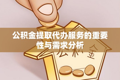 酉阳公积金提取代办服务的重要性与需求分析