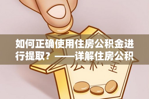 酉阳如何正确使用住房公积金进行提取？——详解住房公积金代办提取流程与注意事项