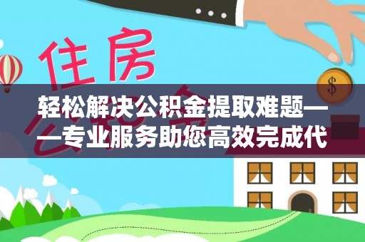 酉阳轻松解决公积金提取难题——专业服务助您高效完成代办公积金提取