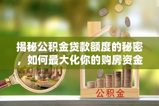 酉阳揭秘公积金贷款额度的秘密，如何最大化你的购房资金