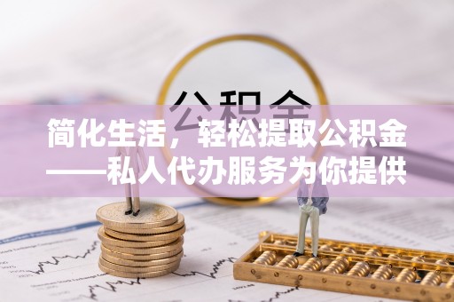 酉阳简化生活，轻松提取公积金——私人代办服务为你提供便利