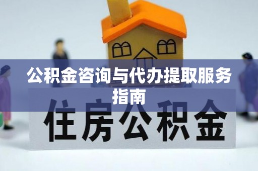 酉阳公积金咨询与代办提取服务指南