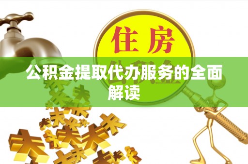 酉阳公积金提取代办服务的全面解读