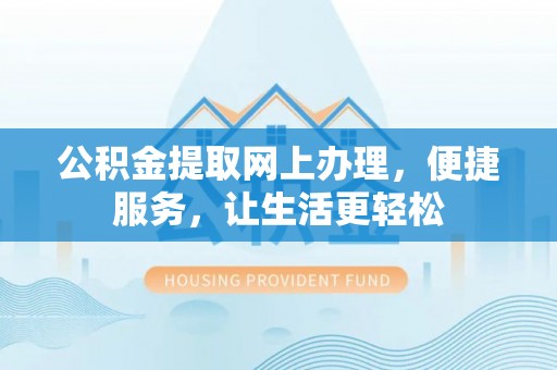 酉阳公积金提取网上办理，便捷服务，让生活更轻松