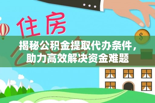 酉阳揭秘公积金提取代办条件，助力高效解决资金难题