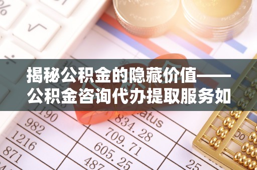 酉阳揭秘公积金的隐藏价值——公积金咨询代办提取服务如何助您财富增值